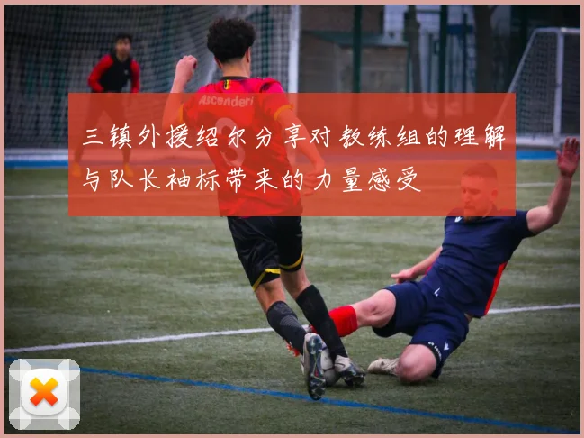 三镇外援绍尔分享对教练组的理解与队长袖标带来的力量感受