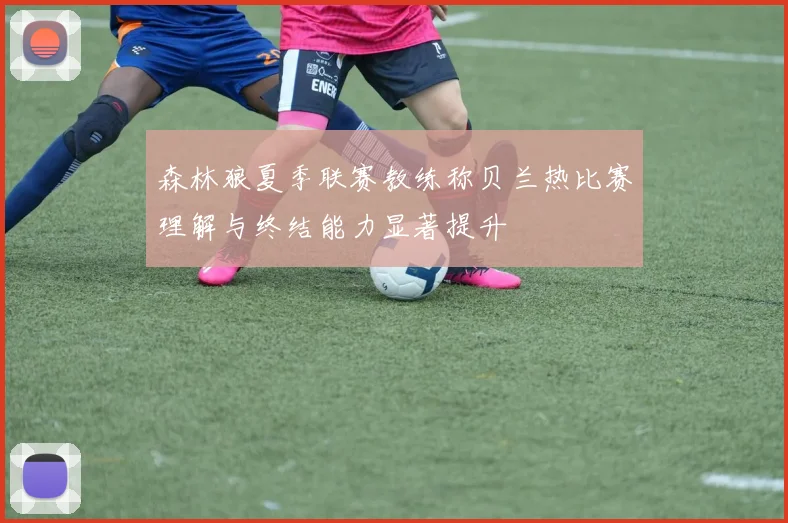 森林狼夏季联赛教练称贝兰热比赛理解与终结能力显著提升