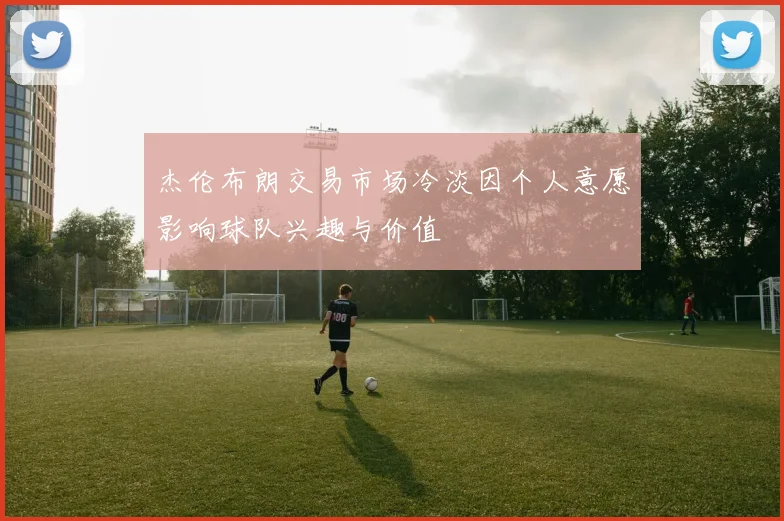 杰伦布朗交易市场冷淡因个人意愿影响球队兴趣与价值
