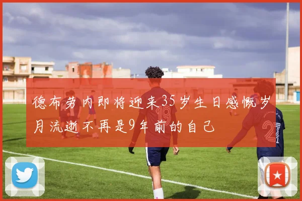 德布劳内即将迎来35岁生日感慨岁月流逝不再是9年前的自己