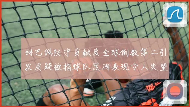姆巴佩防守贡献度全球倒数第二引发质疑被指球队黑洞表现令人失望