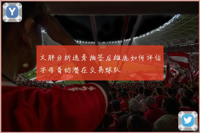 文胖分析选秀抽签后雄鹿如何评估字母哥的潜在交易球队