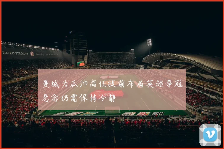 曼城为瓜帅离任提前布局英超争冠悬念仍需保持冷静