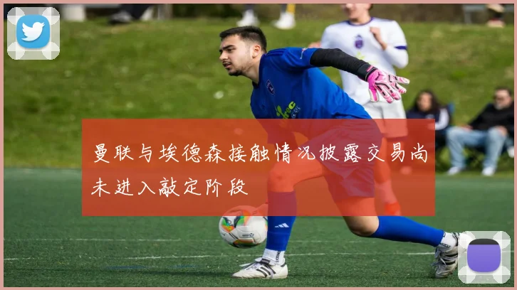 曼联与埃德森接触情况披露交易尚未进入敲定阶段