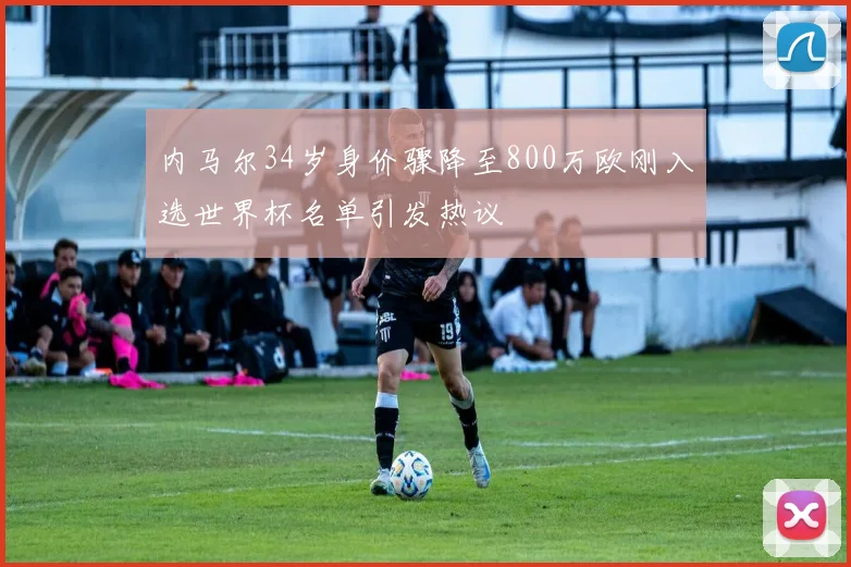 内马尔34岁身价骤降至800万欧刚入选世界杯名单引发热议