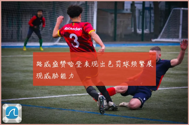路威盛赞哈登表现出色罚球频繁展现威胁能力