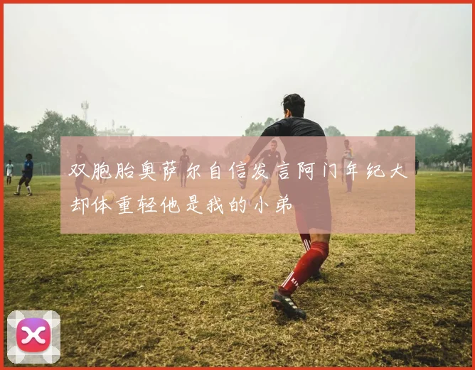 双胞胎奥萨尔自信发言阿门年纪大却体重轻他是我的小弟