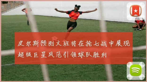 皮尔斯预测文班将在抢七战中展现超级巨星风范引领球队胜利