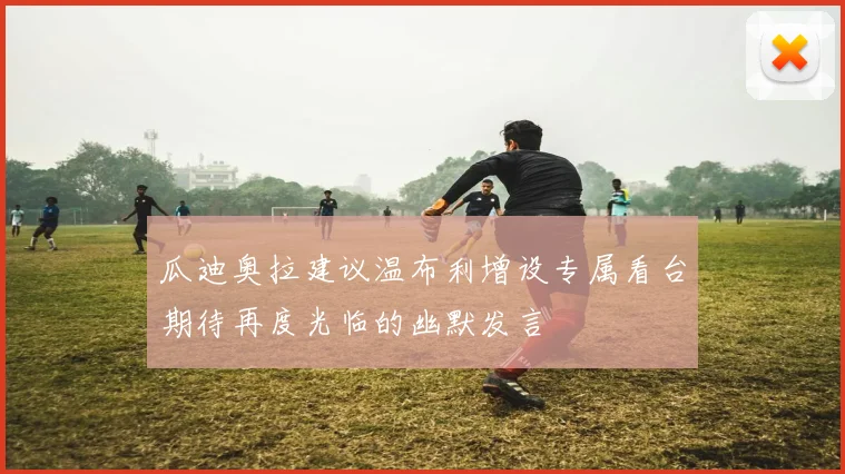 瓜迪奥拉建议温布利增设专属看台期待再度光临的幽默发言