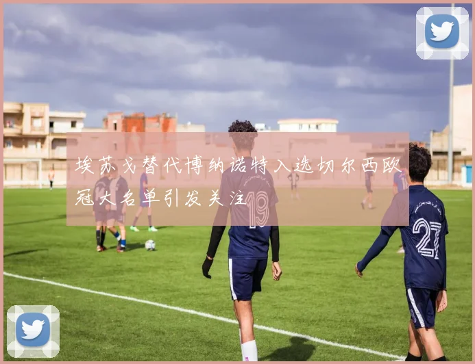 埃苏戈替代博纳诺特入选切尔西欧冠大名单引发关注