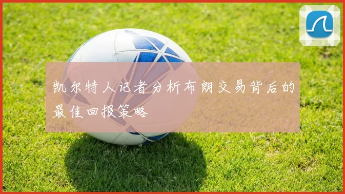 凯尔特人记者分析布朗交易背后的最佳回报策略