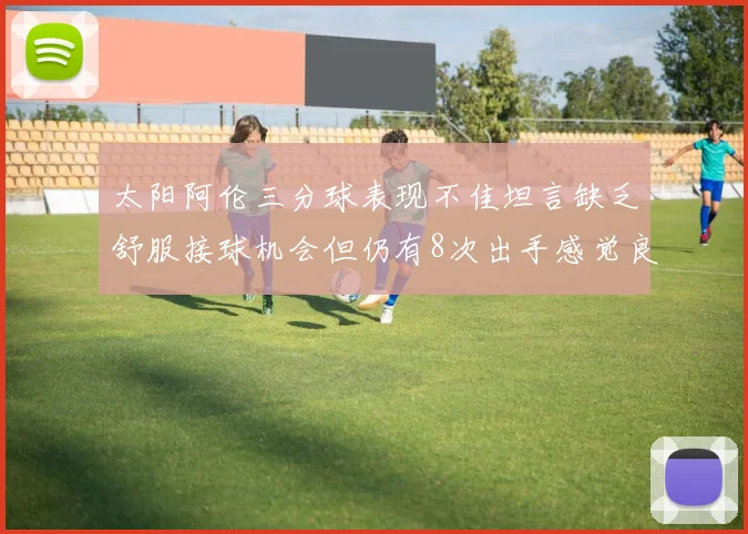 太阳阿伦三分球表现不佳坦言缺乏舒服接球机会但仍有8次出手感觉良好